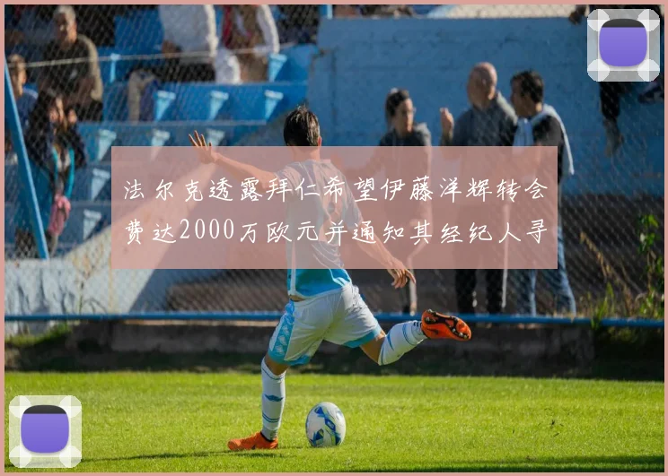 法尔克透露拜仁希望伊藤洋辉转会费达2000万欧元并通知其经纪人寻找新东家