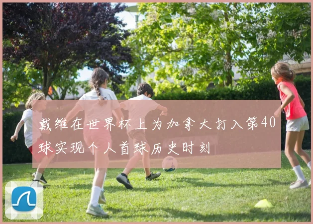戴维在世界杯上为加拿大打入第40球实现个人首球历史时刻