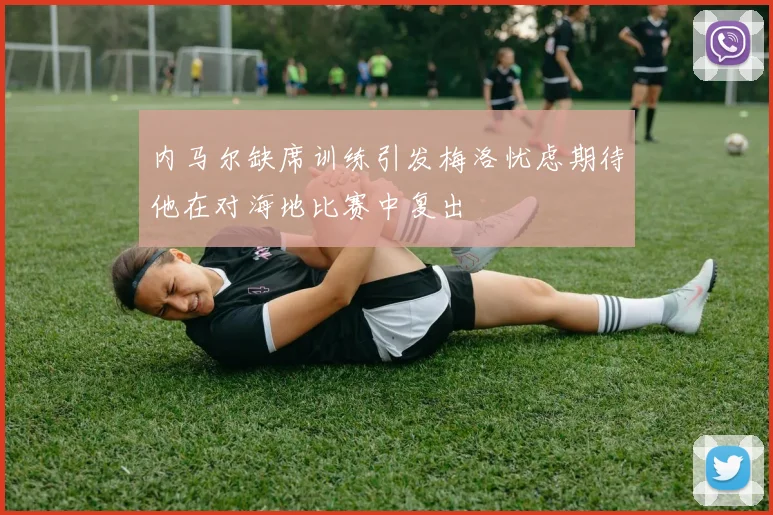 内马尔缺席训练引发梅洛忧虑期待他在对海地比赛中复出