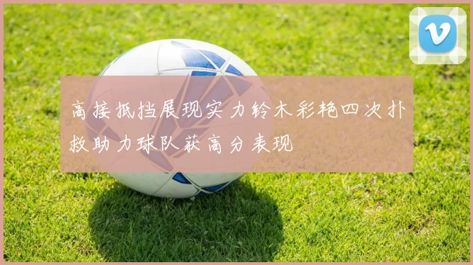 高接抵挡展现实力铃木彩艳四次扑救助力球队获高分表现
