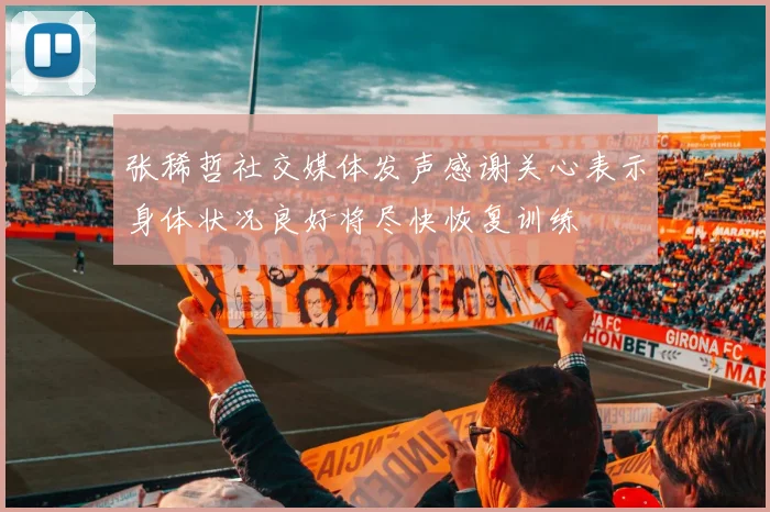 张稀哲社交媒体发声感谢关心表示身体状况良好将尽快恢复训练