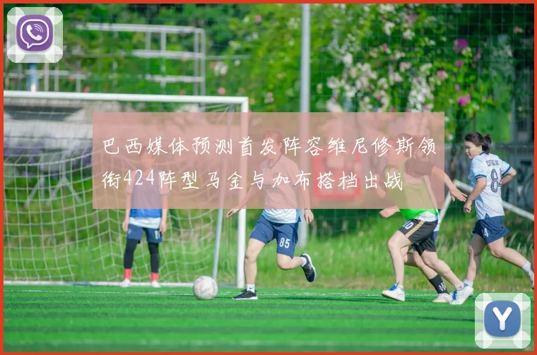 巴西媒体预测首发阵容维尼修斯领衔424阵型马金与加布搭档出战