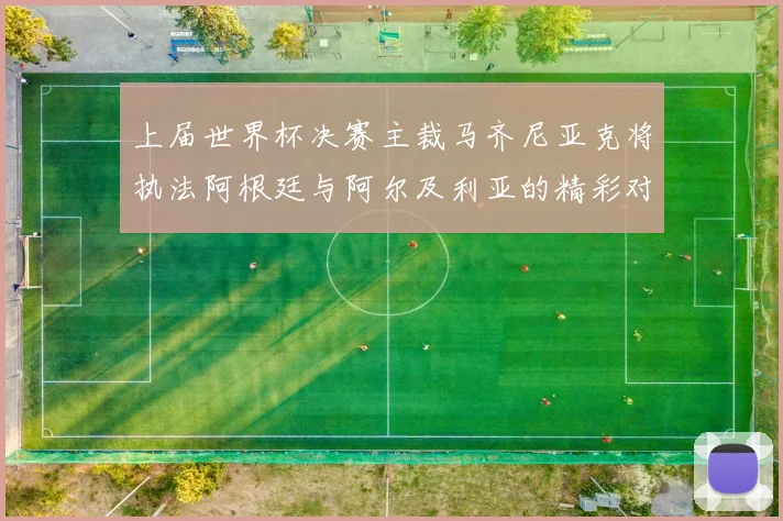 上届世界杯决赛主裁马齐尼亚克将执法阿根廷与阿尔及利亚的精彩对决