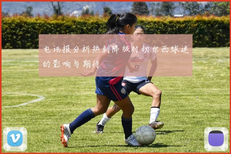 电讯报分析热刺降级对切尔西球迷的影响与期待