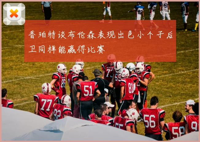 香珀特谈布伦森表现出色小个子后卫同样能赢得比赛