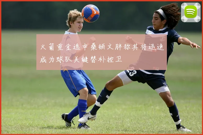 火箭重金选中桑顿文胖称其将迅速成为球队关键替补控卫