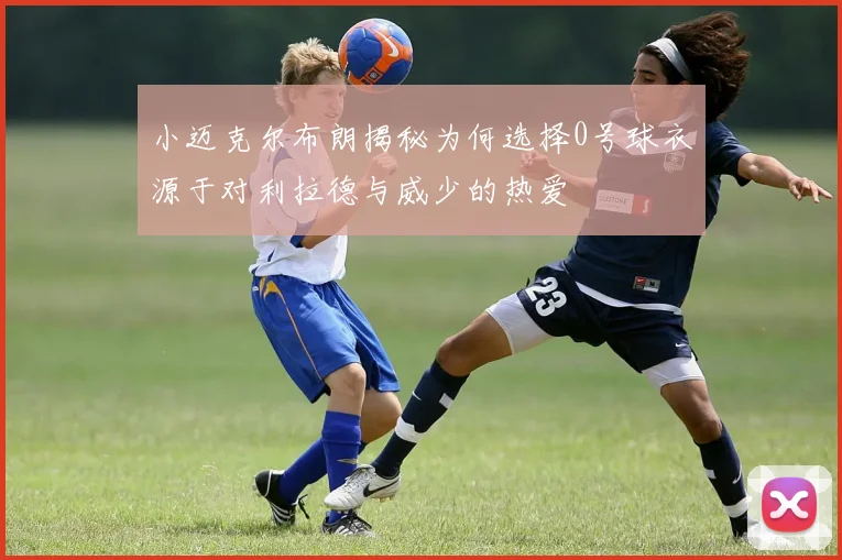 小迈克尔布朗揭秘为何选择0号球衣源于对利拉德与威少的热爱