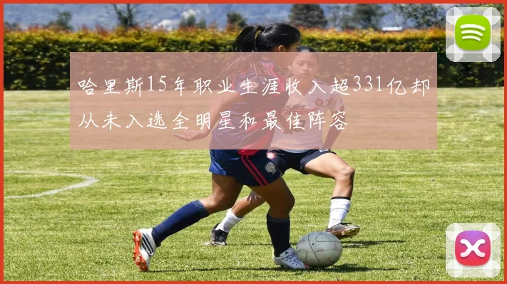 哈里斯15年职业生涯收入超331亿却从未入选全明星和最佳阵容