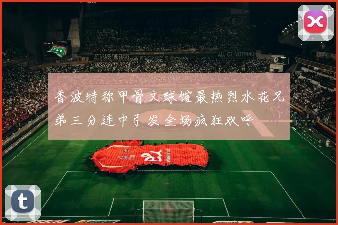 香波特称甲骨文球馆最热烈水花兄弟三分连中引发全场疯狂欢呼