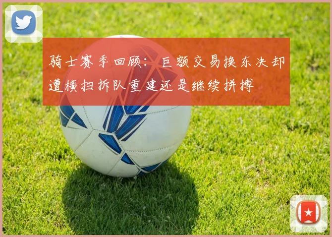 骑士赛季回顾：巨额交易换东决却遭横扫拆队重建还是继续拼搏