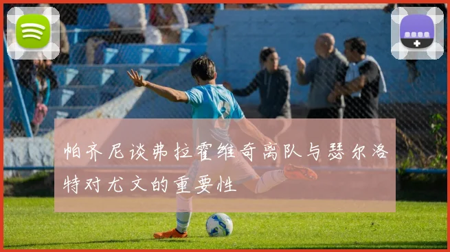 帕齐尼谈弗拉霍维奇离队与瑟尔洛特对尤文的重要性