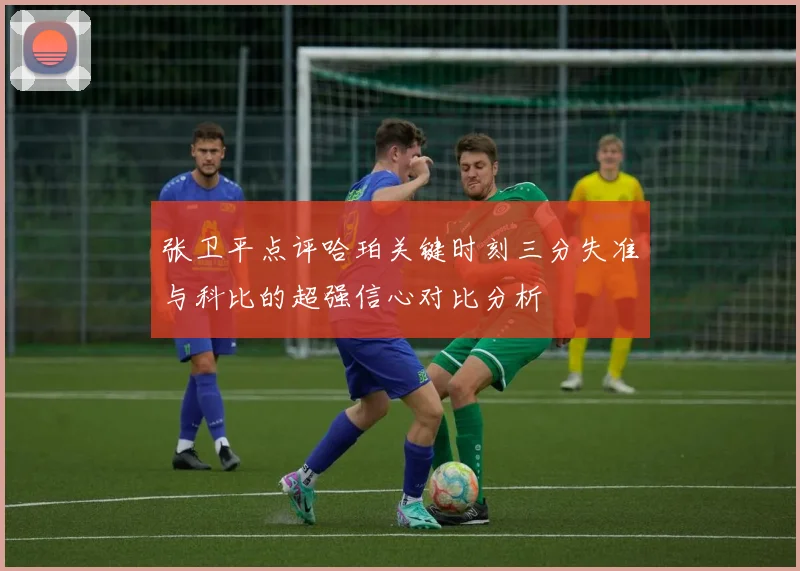 张卫平点评哈珀关键时刻三分失准与科比的超强信心对比分析