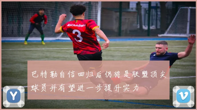巴特勒自信回归后仍将是联盟顶尖球员并有望进一步提升实力