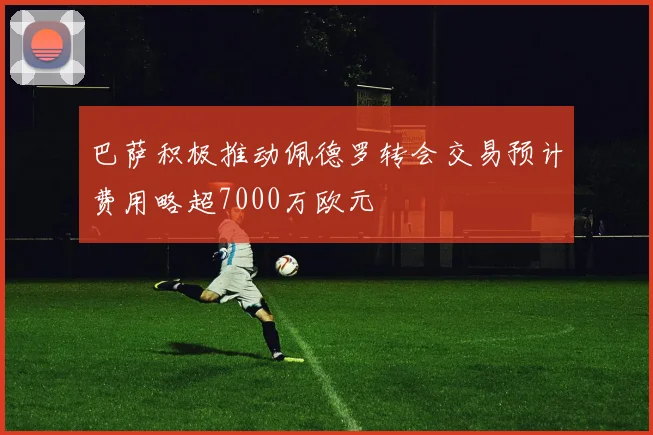 巴萨积极推动佩德罗转会交易预计费用略超7000万欧元